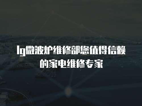 lg微波爐維修部您值得信賴的家電維修專家