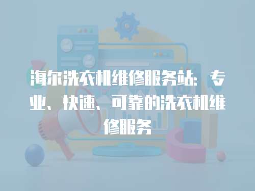 海爾洗衣機維修服務站：專業、快速、可靠的洗衣機維修服務