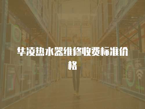 華凌熱水器維修收費(fèi)標(biāo)準(zhǔn)價(jià)格