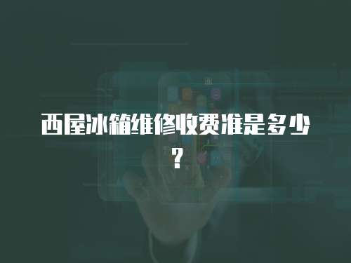 西屋冰箱維修收費準是多少？