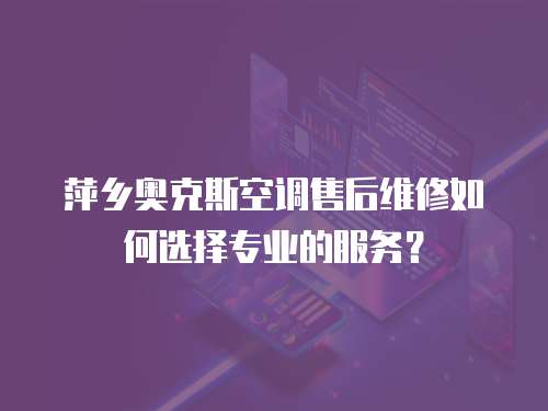 萍鄉奧克斯空調售后維修如何選擇專業的服務？