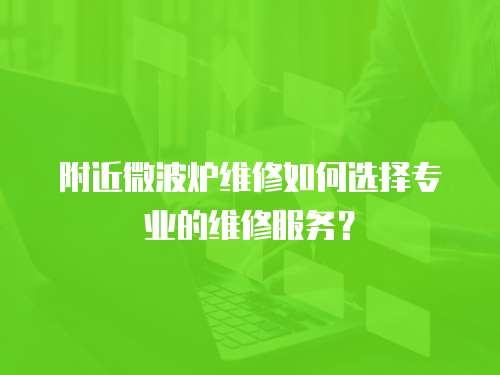 附近微波爐維修如何選擇專業的維修服務？
