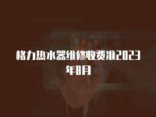 格力熱水器維修收費準(zhǔn)2023年8月