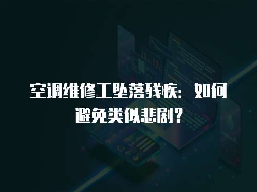 空調維修工墜落殘疾：如何避免類似悲劇？