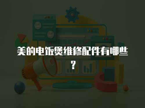 美的電飯煲維修配件有哪些？