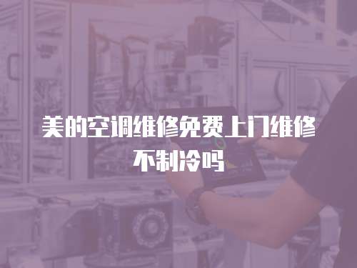 美的空調維修免費上門維修不制冷嗎