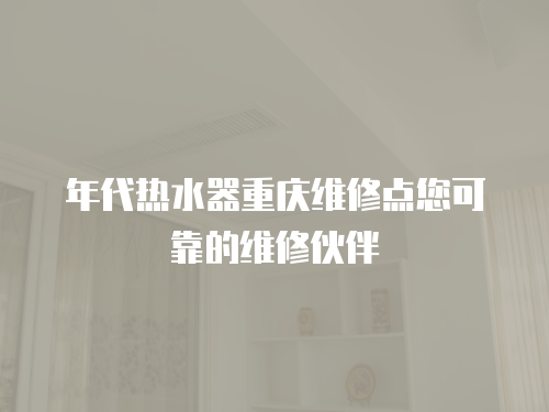 年代熱水器重慶維修點您可靠的維修伙伴