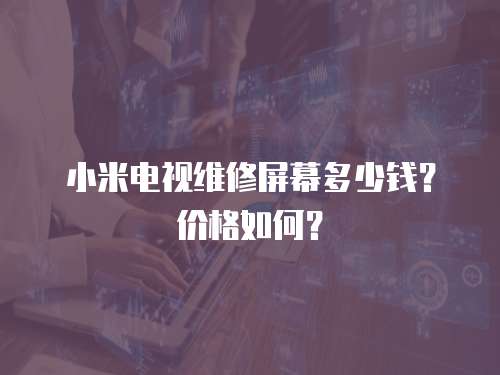 小米電視維修屏幕多少錢？?jī)r(jià)格如何？