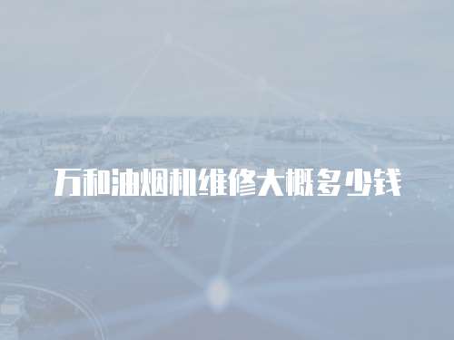 萬(wàn)和油煙機(jī)維修大概多少錢(qián)
