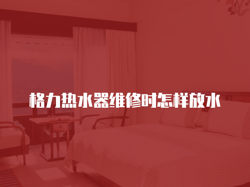 格力熱水器維修時怎樣放水