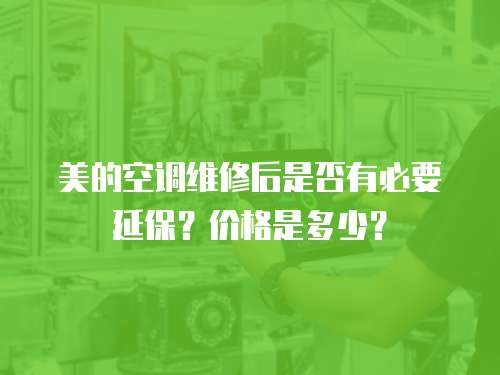 美的空調(diào)維修后是否有必要延保？價格是多少？