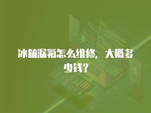 冰箱漏氟怎么維修，大概多少錢？