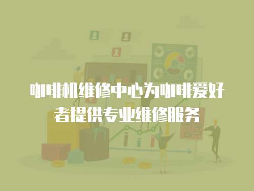 咖啡機維修中心為咖啡愛好者提供專業維修服務