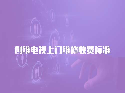 創(chuàng)維電視上門維修收費標準