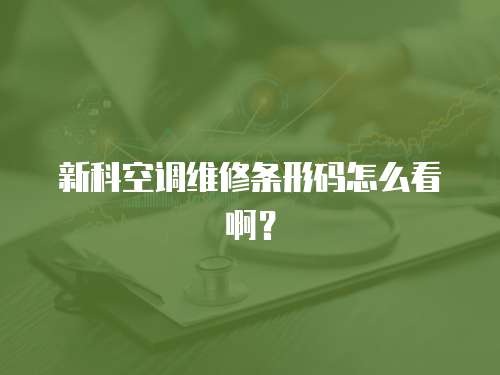 新科空調(diào)維修條形碼怎么看啊？