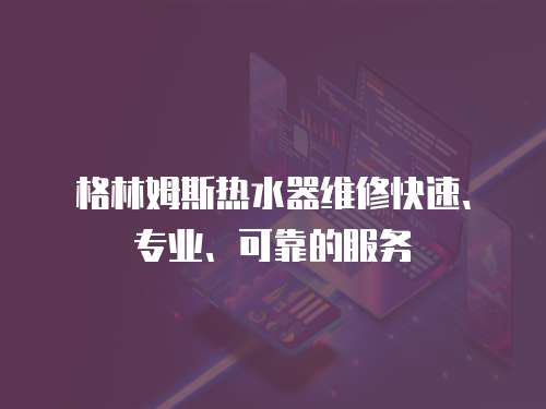 格林姆斯熱水器維修快速、專(zhuān)業(yè)、可靠的服務(wù)