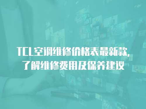 TCL空調維修價格表最新款，了解維修費用及保養建議
