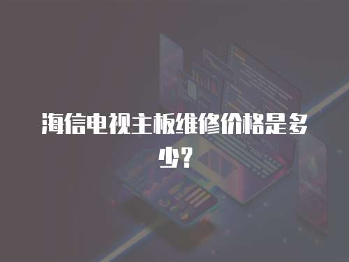 海信電視主板維修價(jià)格是多少？