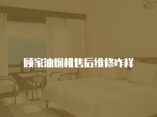 顧家油煙機售后維修咋樣