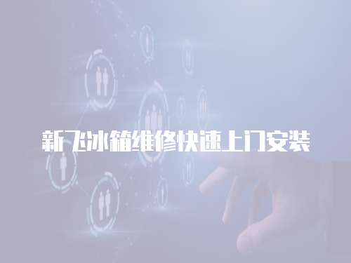 新飛冰箱維修快速上門安裝