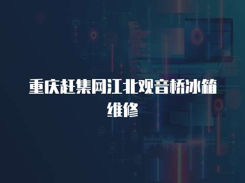 重慶趕集網江北觀音橋冰箱維修