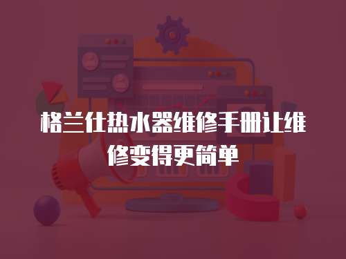 格蘭仕熱水器維修手冊讓維修變得更簡單