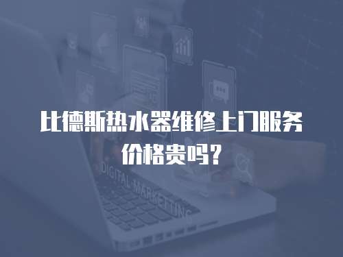 比德斯熱水器維修上門服務價格貴嗎？