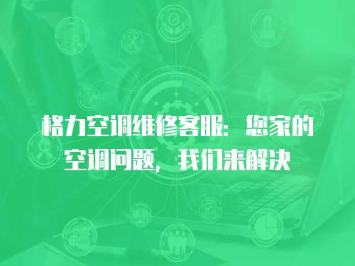 格力空調維修客服：您家的空調問題，我們來解決