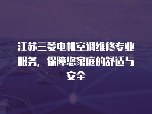 江蘇三菱電機空調維修專業服務，保障您家庭的舒適與安全