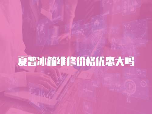 夏普冰箱維修價格優惠大嗎