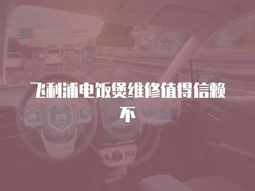 飛利浦電飯煲維修值得信賴不