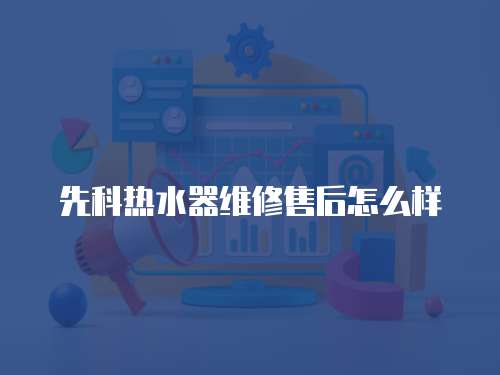 先科熱水器維修售后怎么樣