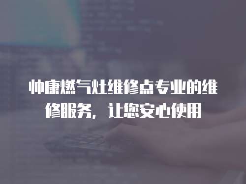 帥康燃氣灶維修點專業的維修服務，讓您安心使用