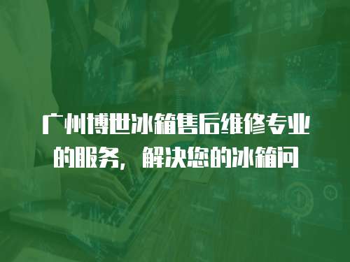 廣州博世冰箱售后維修專業(yè)的服務(wù)，解決您的冰箱問