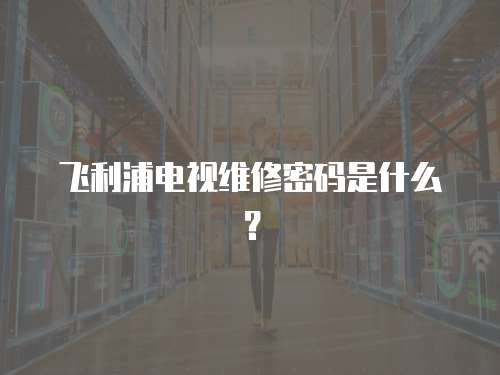 飛利浦電視維修密碼是什么？