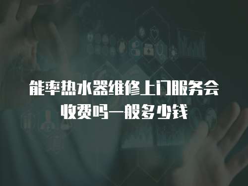 能率熱水器維修上門服務(wù)會(huì)收費(fèi)嗎一般多少錢