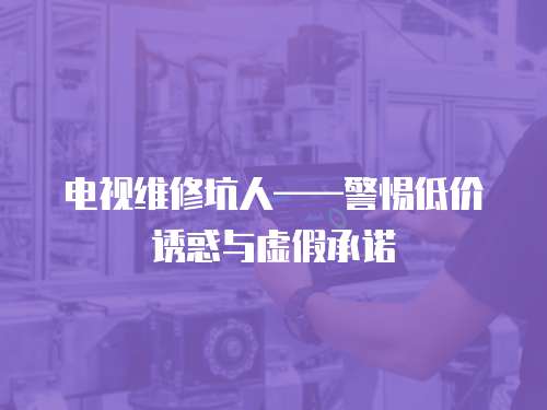 電視維修坑人——警惕低價誘惑與虛假承諾
