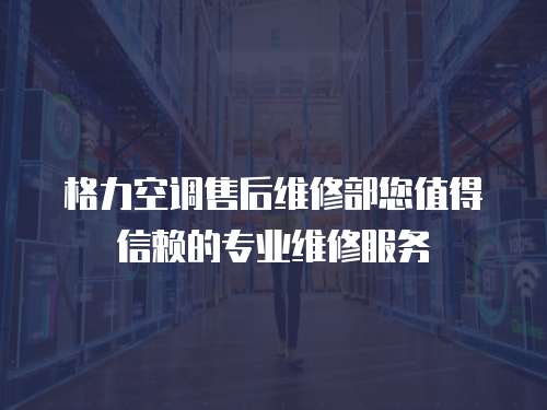 格力空調(diào)售后維修部您值得信賴的專業(yè)維修服務(wù)