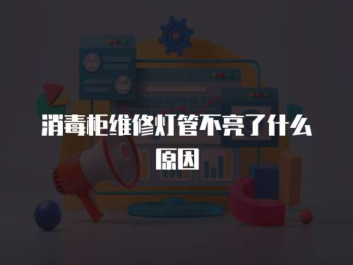 消毒柜維修燈管不亮了什么原因
