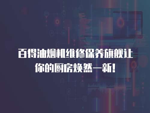 百得油煙機維修保養(yǎng)旗艦讓你的廚房煥然一新！
