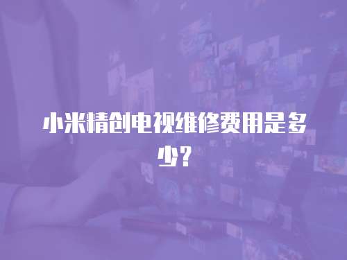 小米精創電視維修費用是多少？