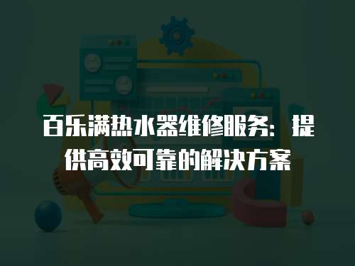 百樂滿熱水器維修服務：提供高效可靠的解決方案