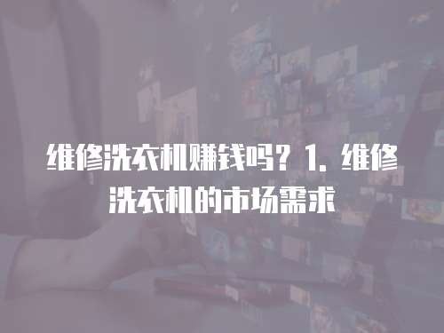 維修洗衣機賺錢嗎？1. 維修洗衣機的市場需求