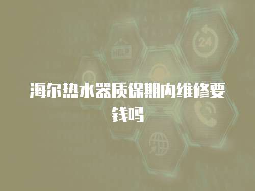 海爾熱水器質保期內維修要錢嗎