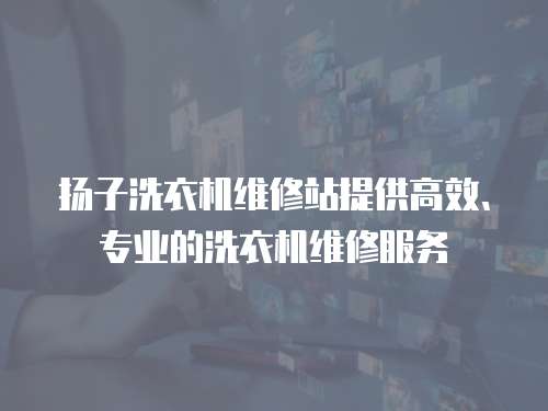 揚(yáng)子洗衣機(jī)維修站提供高效、專業(yè)的洗衣機(jī)維修服務(wù)
