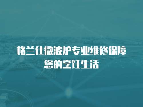 格蘭仕微波爐專業維修保障您的烹飪生活