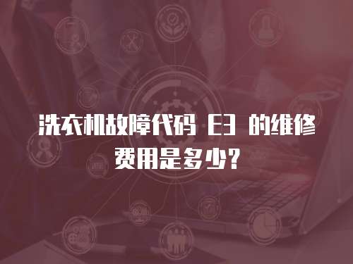 洗衣機故障代碼 E3 的維修費用是多少？