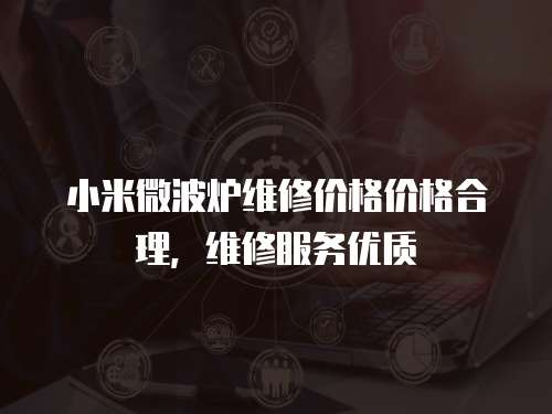 小米微波爐維修價(jià)格價(jià)格合理，維修服務(wù)優(yōu)質(zhì)