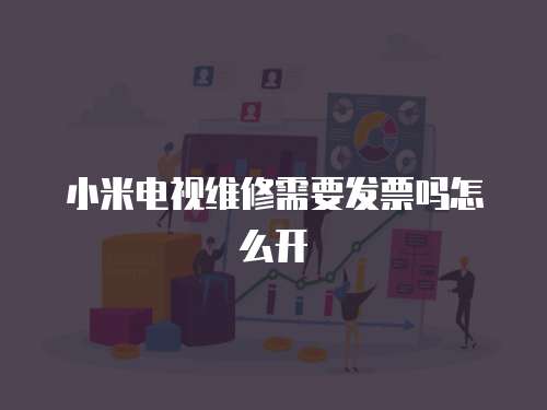 小米電視維修需要發票嗎怎么開
