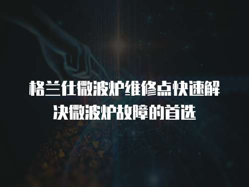 格蘭仕微波爐維修點快速解決微波爐故障的首選